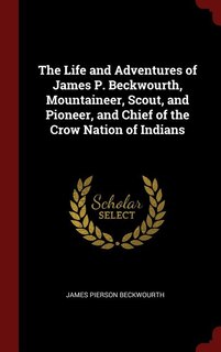 The Life and Adventures of James P. Beckwourth, Mountaineer, Scout, and Pioneer, and Chief of the Crow Nation of Indians