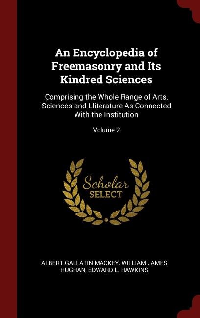 An Encyclopedia of Freemasonry and Its Kindred Sciences: Comprising the Whole Range of Arts, Sciences and Lliterature As Connected With the Institution; Vol