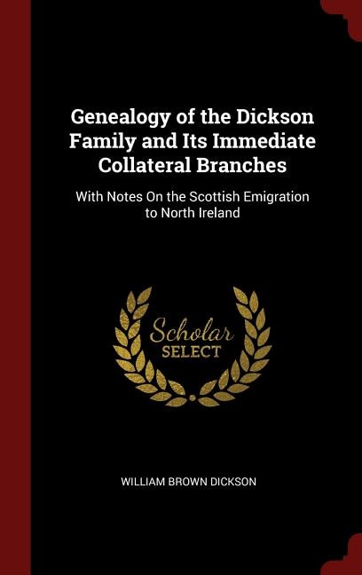 Genealogy of the Dickson Family and Its Immediate Collateral Branches: With Notes On the Scottish Emigration to North Ireland