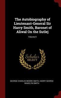 The Autobiography of Lieutenant-General Sir Harry Smith, Baronet of Aliwal On the Sutlej; Volume II