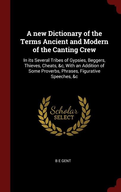 A new Dictionary of the Terms Ancient and Modern of the Canting Crew: In its Several Tribes of Gypsies, Beggers, Thieves, Cheats, &c, With an Addition of Some Proverbs,