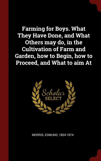 Farming for Boys. What They Have Done, and What Others may do, in the Cultivation of Farm and Garden, how to Begin, how to Proceed, and What to aim At