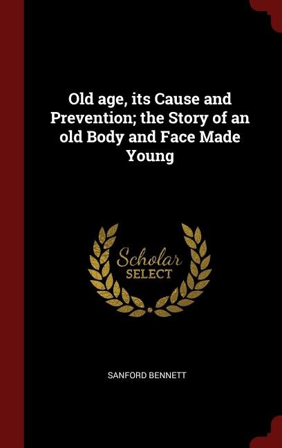 Old age, its Cause and Prevention; the Story of an old Body and Face Made Young