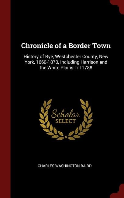 Chronicle of a Border Town: History of Rye, Westchester County, New York, 1660-1870, Including Harrison and the White Plains Ti