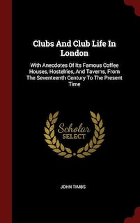 Clubs And Club Life In London: With Anecdotes Of Its Famous Coffee Houses, Hostelries, And Taverns, From The Seventeenth Century T