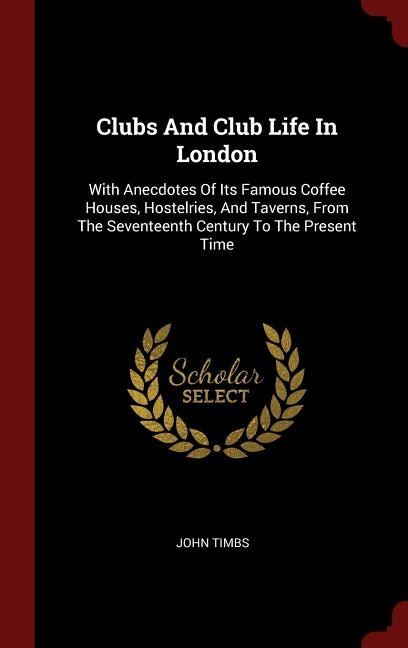 Clubs And Club Life In London: With Anecdotes Of Its Famous Coffee Houses, Hostelries, And Taverns, From The Seventeenth Century T