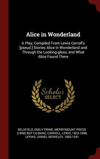 Alice in Wonderland: A Play; Compiled From Lewis Carroll's [pseud.] Stories Alice in Wonderland and Through the Looking-