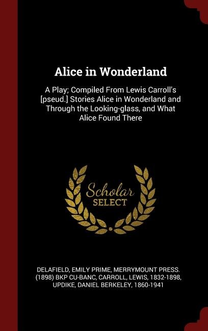 Alice in Wonderland: A Play; Compiled From Lewis Carroll's [pseud.] Stories Alice in Wonderland and Through the Looking-