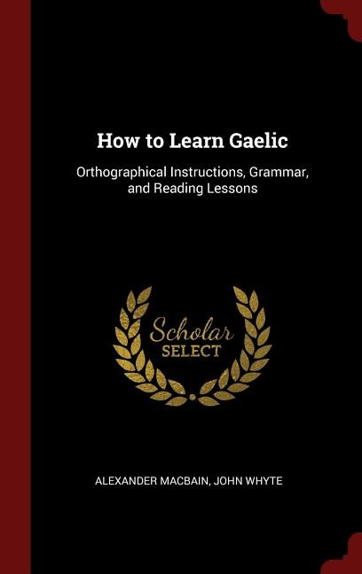 How to Learn Gaelic: Orthographical Instructions, Grammar, and Reading Lessons