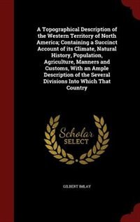Couverture_A Topographical Description of the Western Territory of North America; Containing a Succinct Account of its Climate, Natural History, Population, Agriculture, Manners and Customs, With an Ample Description of the Several Divisions Into Which That Country