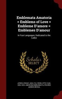 Emblemata Amatoria = Emblems of Love = Embleme D'amore = Emblemes D'amour: In Four Languages, Dedicated to the Ladys