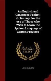 An English and Cantonese Pocket-dictionary, for the use of Those who Wish to Learn the Spoken Language of Canton Province