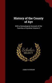 History of the County of Ayr: With a Genealogical Account of the Families of Ayrshire Volume 2
