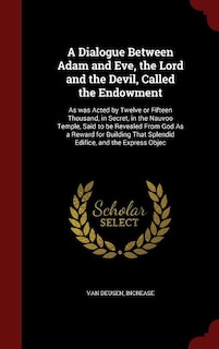 A Dialogue Between Adam and Eve, the Lord and the Devil, Called the Endowment: As was Acted by Twelve or Fifteen Thousand, in Secret, in the Nauvoo Temple, Said to be Revealed Fr