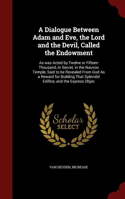 A Dialogue Between Adam and Eve, the Lord and the Devil, Called the Endowment: As was Acted by Twelve or Fifteen Thousand, in Secret, in the Nauvoo Temple, Said to be Revealed Fr