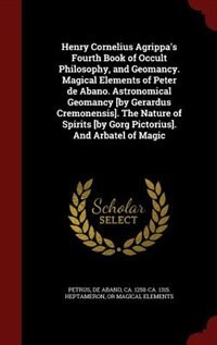 Front cover_Henry Cornelius Agrippa's Fourth Book of Occult Philosophy, and Geomancy. Magical Elements of Peter de Abano. Astronomical Geomancy [by Gerardus Cremonensis]. The Nature of Spirits [by Gorg Pictorius]. And Arbatel of Magic
