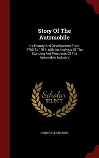 Story Of The Automobile: Its History And Development From 1760 To 1917, With An Analysis Of The Standing And Prospects Of Th