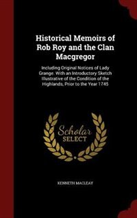 Historical Memoirs of Rob Roy and the Clan Macgregor: Including Original Notices of Lady Grange. With an Introductory Sketch Illustrative of the Conditio