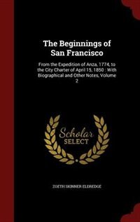 The Beginnings of San Francisco: From the Expedition of Anza, 1774, to the City Charter of April 15, 1850 : With Biographical and Ot