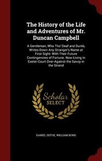 The History of the Life and Adventures of Mr. Duncan Campbell: A Gentleman, Who Tho' Deaf and Dumb, Writes Down Any Stranger's Name at First Sight: With Their Fut