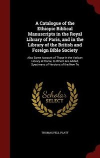 A Catalogue of the Ethiopic Biblical Manuscripts in the Royal Library of Paris, and in the Library of the British and Foreign Bible Society: Also Some Account of Those in the Vatican Library at Rome, to Which Are Added, Specimens of Version