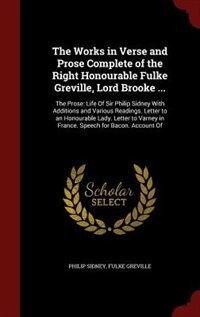 The Works in Verse and Prose Complete of the Right Honourable Fulke Greville, Lord Brooke ...: The Prose: Life Of Sir Philip Sidney With Additions and Various Readings. Letter to an Honourable L