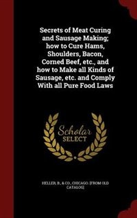 Secrets of Meat Curing and Sausage Making; how to Cure Hams, Shoulders, Bacon, Corned Beef, etc., and how to Make all Kinds of Sausage, etc. and Comply With all Pure Food Laws