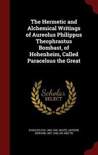 Front cover_The Hermetic and Alchemical Writings of Aureolus Philippus Theophrastus Bombast, of Hohenheim, Called Paracelsus the Great