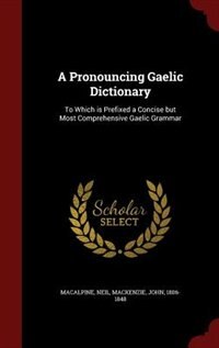 A Pronouncing Gaelic Dictionary: To Which is Prefixed a Concise but Most Comprehensive Gaelic Grammar