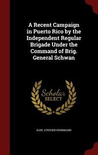 A Recent Campaign in Puerto Rico by the Independent Regular Brigade Under the Command of Brig. General Schwan