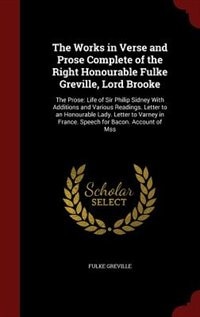 The Works in Verse and Prose Complete of the Right Honourable Fulke Greville, Lord Brooke: The Prose: Life of Sir Philip Sidney With Additions and Various Readings. Letter to an Honourable L