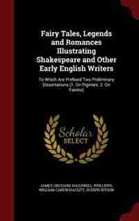 Fairy Tales, Legends and Romances Illustrating Shakespeare and Other Early English Writers: To Which Are Prefixed Two Preliminary Dissertations (1. On Pigmies. 2. On Fairies) by James Orchard Halliwell-phillipps
