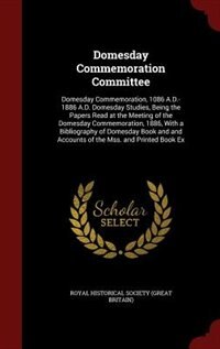 Domesday Commemoration Committee: Domesday Commemoration, 1086 A.D.-1886 A.D. Domesday Studies, Being the Papers Read at the Meeting