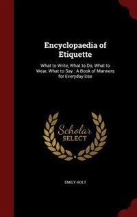 Encyclopaedia of Etiquette: What to Write, What to Do, What to Wear, What to Say : A Book of Manners for Everyday Use