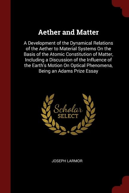 Aether and Matter: A Development of the Dynamical Relations of the Aether to Material Systems On the Basis of the Atom