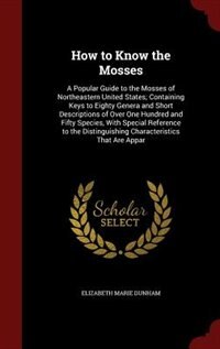 How to Know the Mosses: A Popular Guide to the Mosses of Northeastern United States; Containing Keys to Eighty Genera and S