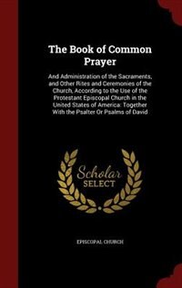 The Book of Common Prayer: And Administration of the Sacraments, and Other Rites and Ceremonies of the Church, According to th