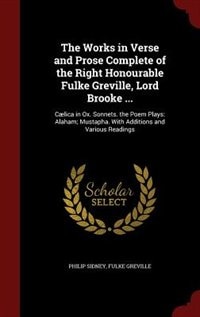 The Works in Verse and Prose Complete of the Right Honourable Fulke Greville, Lord Brooke ...: Cælica in Ox. Sonnets. the Poem Plays: Alaham; Mustapha. With Additions and Various Readings