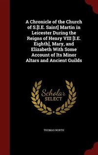 Front cover_A Chronicle of the Church of S.[I.E. Saint] Martin in Leicester During the Reigns of Henry VIII [I.E. Eighth], Mary, and Elizabeth With Some Account of Its Minor Altars and Ancient Guilds
