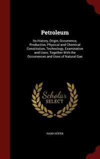 Petroleum: Its History, Origin, Occurrence, Production, Physical and Chemical Constitution, Technology, Examin