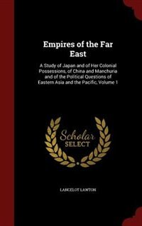 Empires of the Far East: A Study of Japan and of Her Colonial Possessions, of China and Manchuria and of the Political Quest