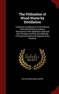 The Utilization of Wood Waste by Distillation: A General Consideration of the Industry of Wood Distilling, Including a Description of the Apparatu
