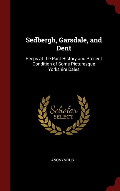 Sedbergh, Garsdale, and Dent: Peeps at the Past History and Present Condition of Some Picturesque Yorkshire Dales
