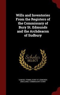 Wills and Inventories From the Registers of the Commissary of Bury St. Edmunds and the Archdeacon of Sudbury