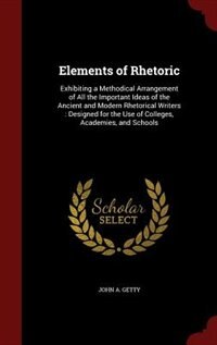 Elements of Rhetoric: Exhibiting a Methodical Arrangement of All the Important Ideas of the Ancient and Modern Rhetorical