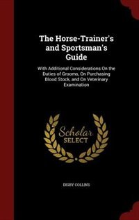 The Horse-Trainer's and Sportsman's Guide: With Additional Considerations On the Duties of Grooms, On Purchasing Blood Stock, and On Veterinar