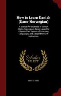 How to Learn Danish (Dano-Norwegian): A Manual for Students of Danish (Dano-Norwegian) Based Upon the Ollendorffian System of Teaching La by Elise C. Otté