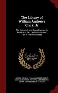 The Library of William Andrews Clark, Jr: The Kelmscott and Doves Presses. in Two Parts: Part I: Kelmscott Press; Part Ii: The Doves Press