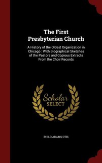 The First Presbyterian Church: A History of the Oldest Organization in Chicago : With Biographical Sketches of the Pastors and Cop