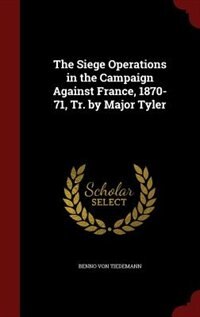 The Siege Operations in the Campaign Against France, 1870-71, Tr. by Major Tyler